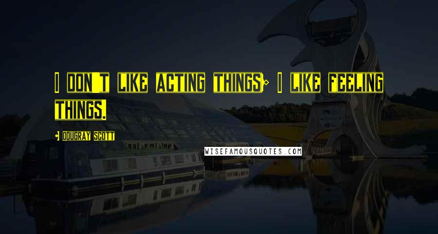 Dougray Scott Quotes: I don't like acting things; I like feeling things.