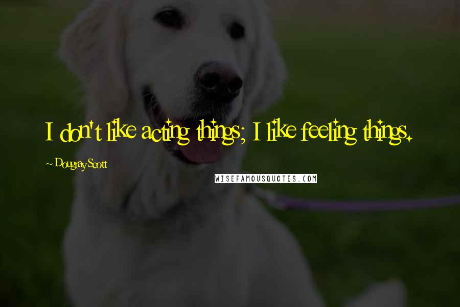 Dougray Scott Quotes: I don't like acting things; I like feeling things.