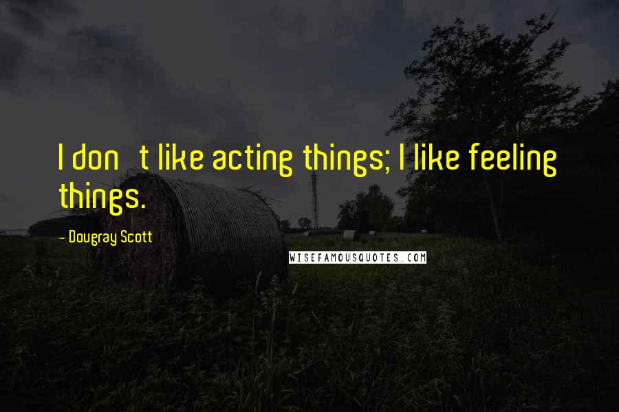 Dougray Scott Quotes: I don't like acting things; I like feeling things.