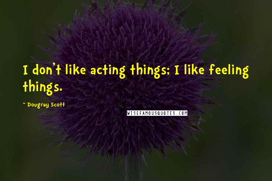 Dougray Scott Quotes: I don't like acting things; I like feeling things.