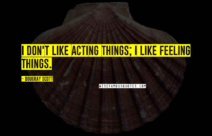 Dougray Scott Quotes: I don't like acting things; I like feeling things.