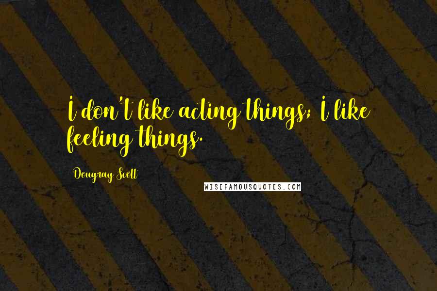 Dougray Scott Quotes: I don't like acting things; I like feeling things.