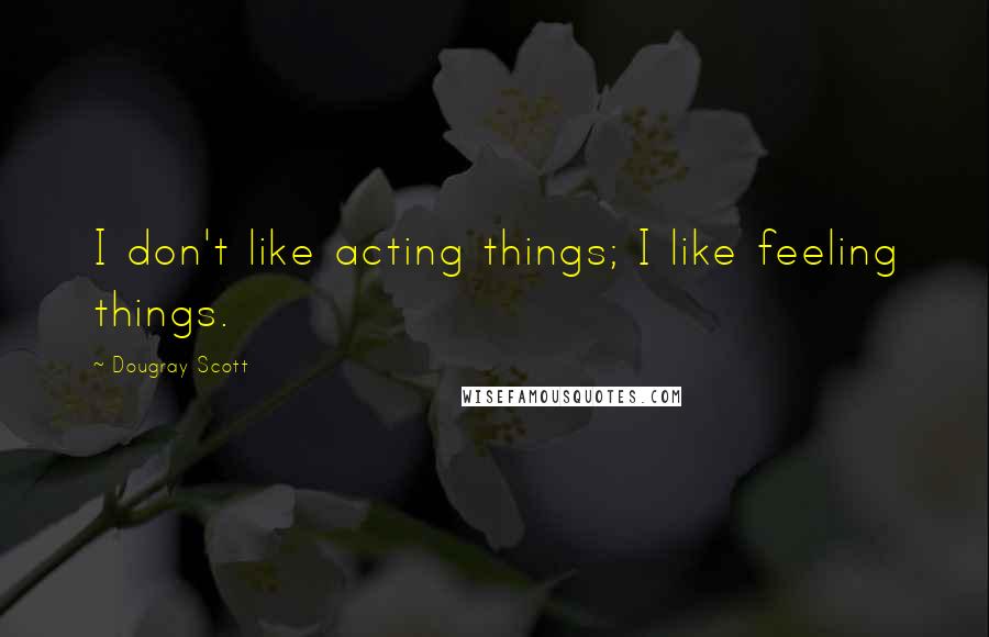 Dougray Scott Quotes: I don't like acting things; I like feeling things.