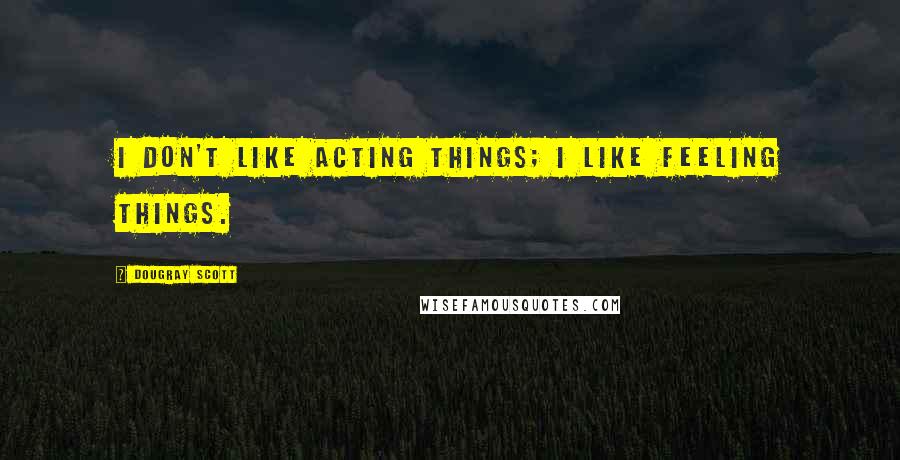 Dougray Scott Quotes: I don't like acting things; I like feeling things.