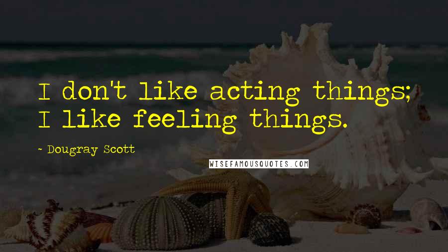 Dougray Scott Quotes: I don't like acting things; I like feeling things.