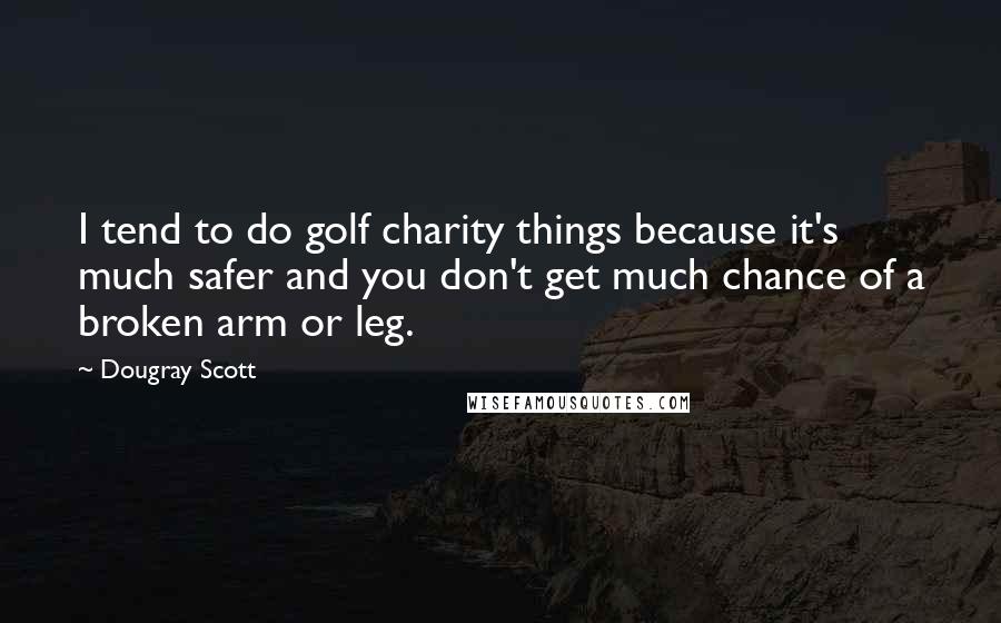Dougray Scott Quotes: I tend to do golf charity things because it's much safer and you don't get much chance of a broken arm or leg.