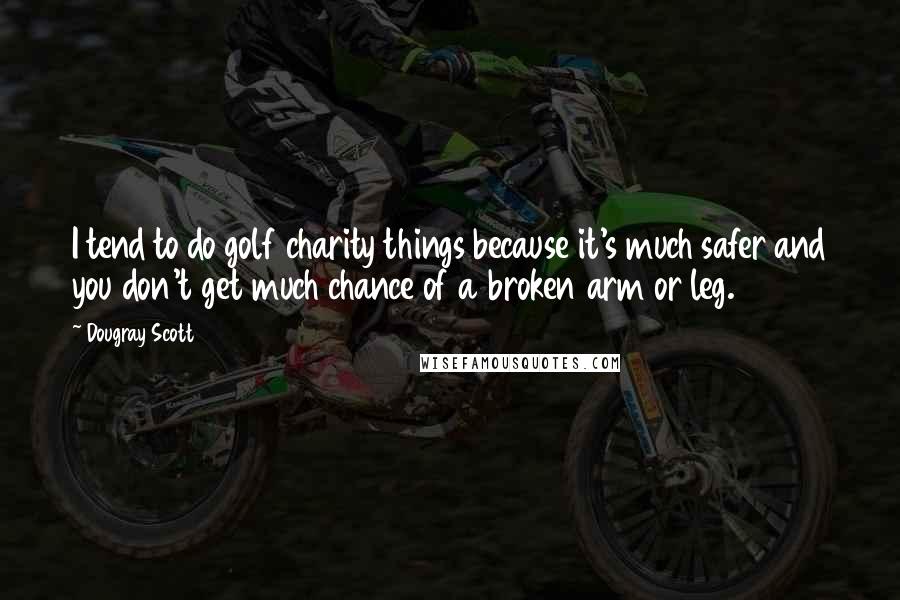 Dougray Scott Quotes: I tend to do golf charity things because it's much safer and you don't get much chance of a broken arm or leg.