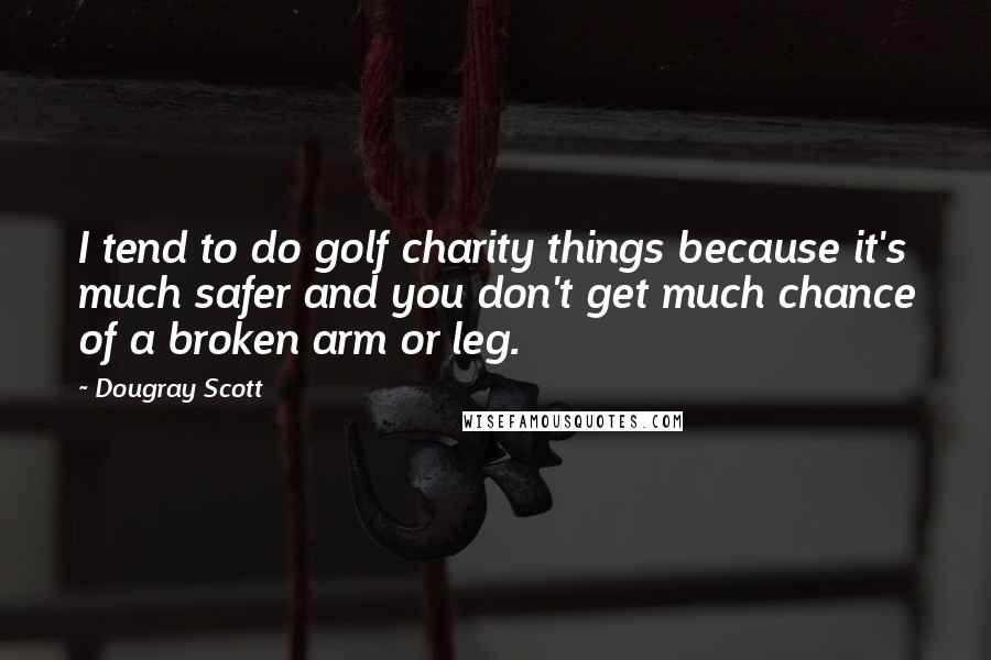 Dougray Scott Quotes: I tend to do golf charity things because it's much safer and you don't get much chance of a broken arm or leg.