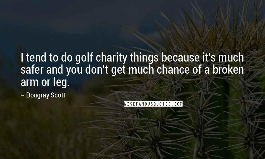Dougray Scott Quotes: I tend to do golf charity things because it's much safer and you don't get much chance of a broken arm or leg.