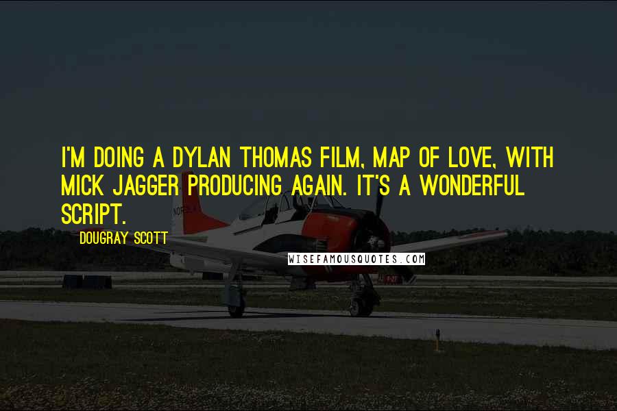 Dougray Scott Quotes: I'm doing a Dylan Thomas film, Map of Love, with Mick Jagger producing again. It's a wonderful script.