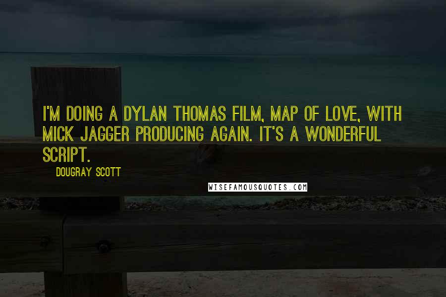 Dougray Scott Quotes: I'm doing a Dylan Thomas film, Map of Love, with Mick Jagger producing again. It's a wonderful script.
