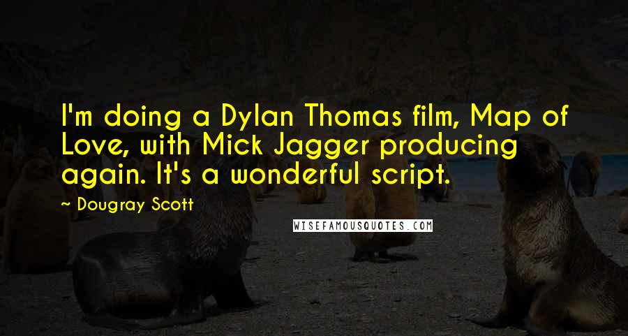 Dougray Scott Quotes: I'm doing a Dylan Thomas film, Map of Love, with Mick Jagger producing again. It's a wonderful script.