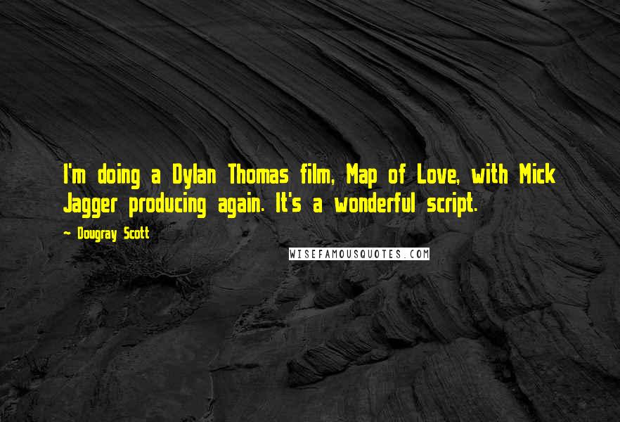 Dougray Scott Quotes: I'm doing a Dylan Thomas film, Map of Love, with Mick Jagger producing again. It's a wonderful script.