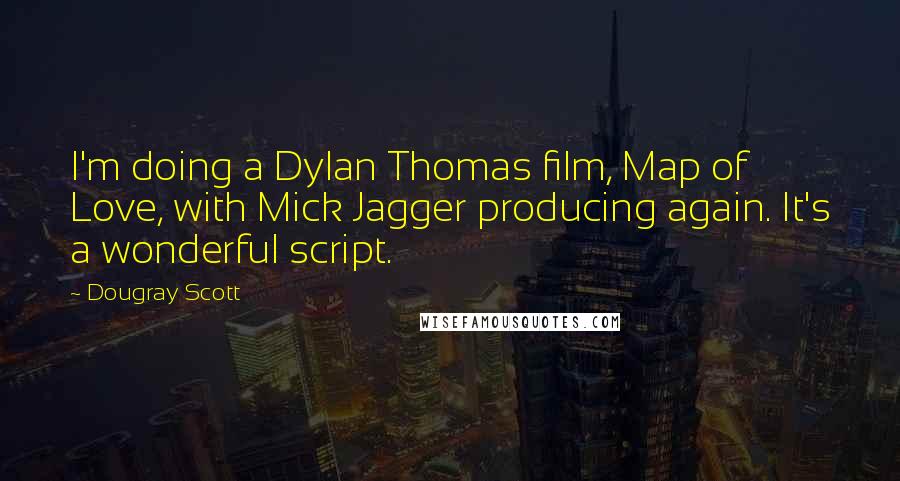 Dougray Scott Quotes: I'm doing a Dylan Thomas film, Map of Love, with Mick Jagger producing again. It's a wonderful script.