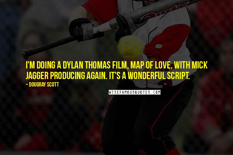 Dougray Scott Quotes: I'm doing a Dylan Thomas film, Map of Love, with Mick Jagger producing again. It's a wonderful script.