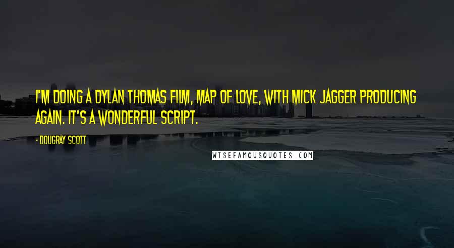 Dougray Scott Quotes: I'm doing a Dylan Thomas film, Map of Love, with Mick Jagger producing again. It's a wonderful script.