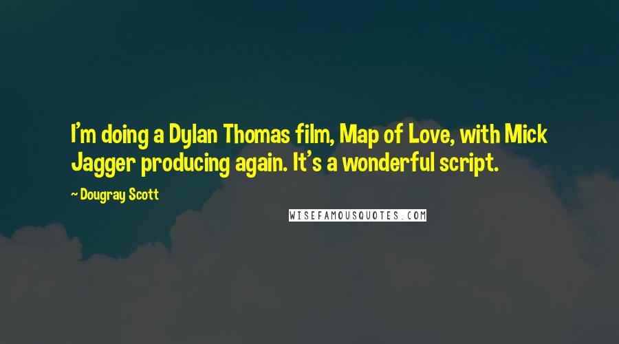 Dougray Scott Quotes: I'm doing a Dylan Thomas film, Map of Love, with Mick Jagger producing again. It's a wonderful script.