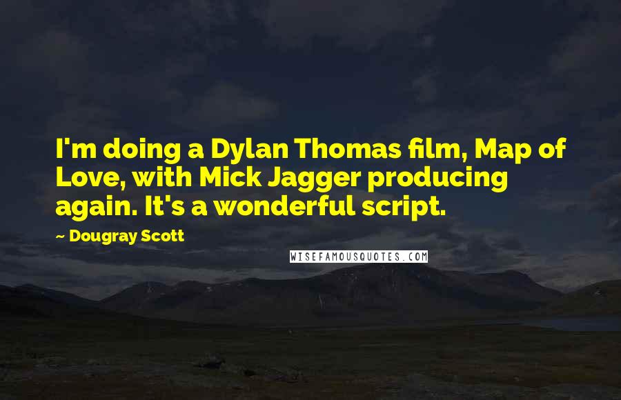 Dougray Scott Quotes: I'm doing a Dylan Thomas film, Map of Love, with Mick Jagger producing again. It's a wonderful script.