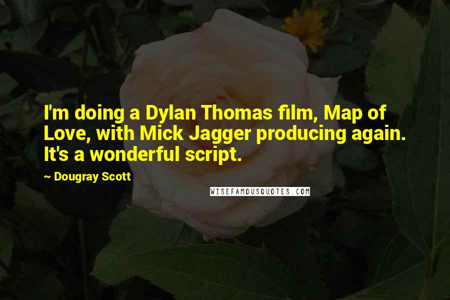 Dougray Scott Quotes: I'm doing a Dylan Thomas film, Map of Love, with Mick Jagger producing again. It's a wonderful script.
