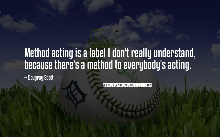 Dougray Scott Quotes: Method acting is a label I don't really understand, because there's a method to everybody's acting.