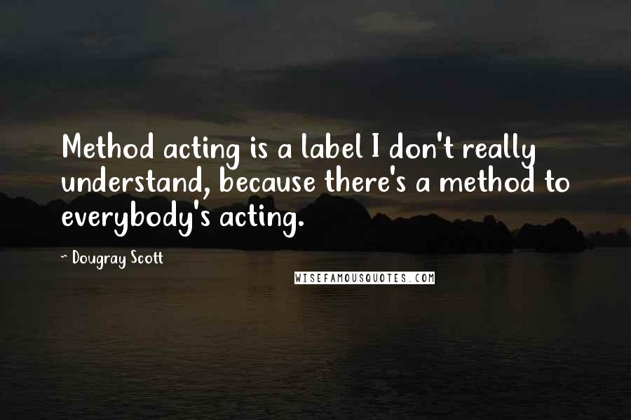 Dougray Scott Quotes: Method acting is a label I don't really understand, because there's a method to everybody's acting.