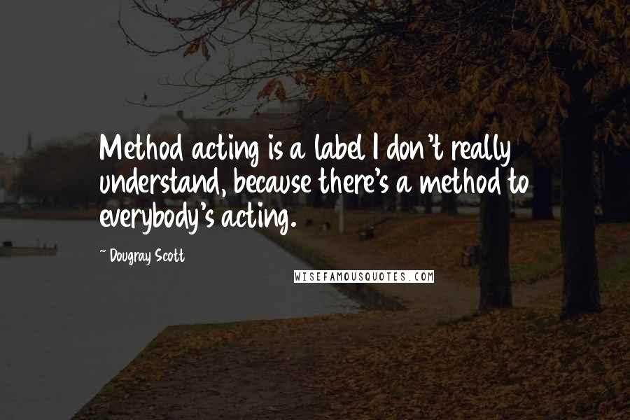 Dougray Scott Quotes: Method acting is a label I don't really understand, because there's a method to everybody's acting.