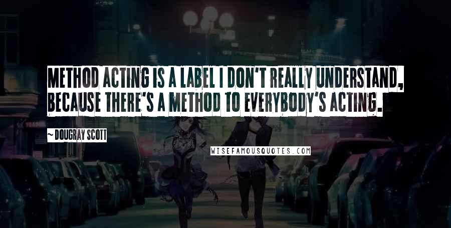 Dougray Scott Quotes: Method acting is a label I don't really understand, because there's a method to everybody's acting.