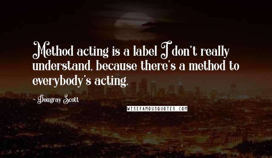 Dougray Scott Quotes: Method acting is a label I don't really understand, because there's a method to everybody's acting.