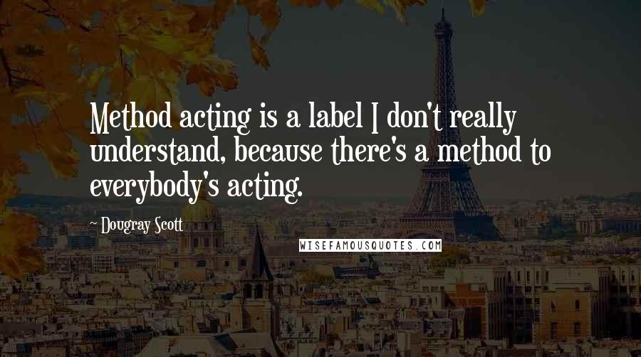 Dougray Scott Quotes: Method acting is a label I don't really understand, because there's a method to everybody's acting.