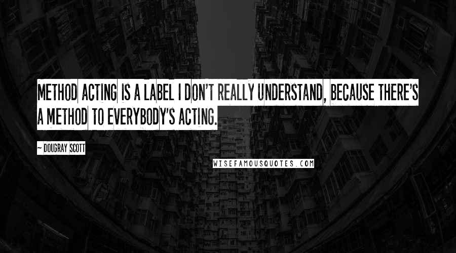 Dougray Scott Quotes: Method acting is a label I don't really understand, because there's a method to everybody's acting.