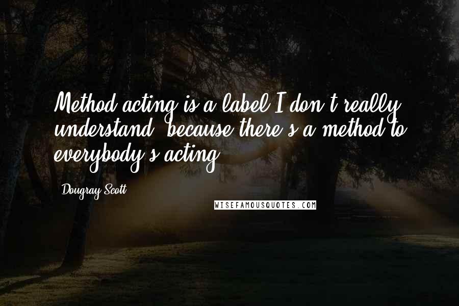 Dougray Scott Quotes: Method acting is a label I don't really understand, because there's a method to everybody's acting.