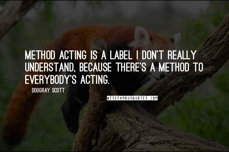 Dougray Scott Quotes: Method acting is a label I don't really understand, because there's a method to everybody's acting.