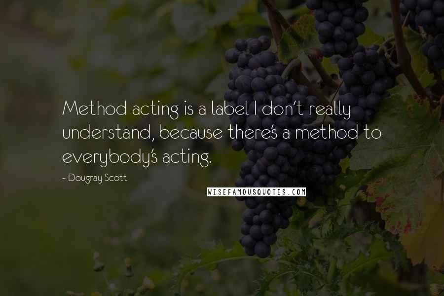 Dougray Scott Quotes: Method acting is a label I don't really understand, because there's a method to everybody's acting.