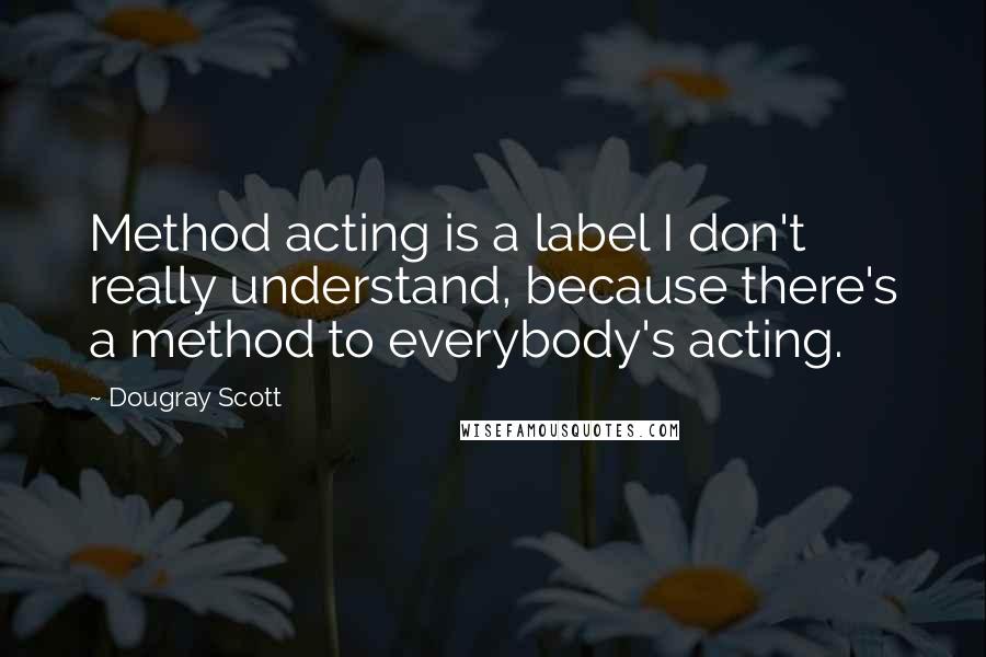 Dougray Scott Quotes: Method acting is a label I don't really understand, because there's a method to everybody's acting.