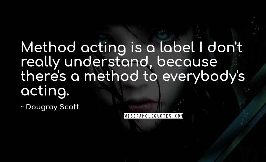 Dougray Scott Quotes: Method acting is a label I don't really understand, because there's a method to everybody's acting.