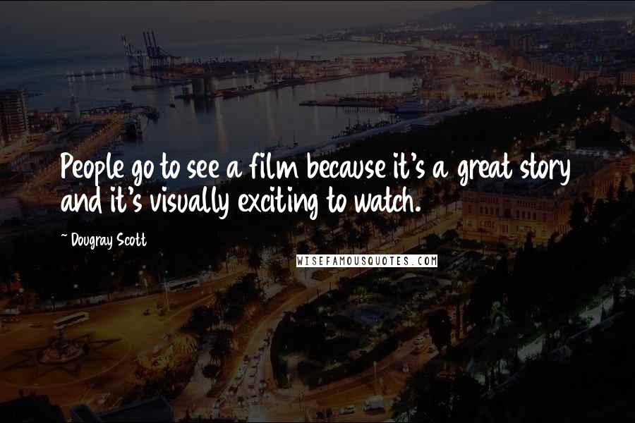 Dougray Scott Quotes: People go to see a film because it's a great story and it's visually exciting to watch.