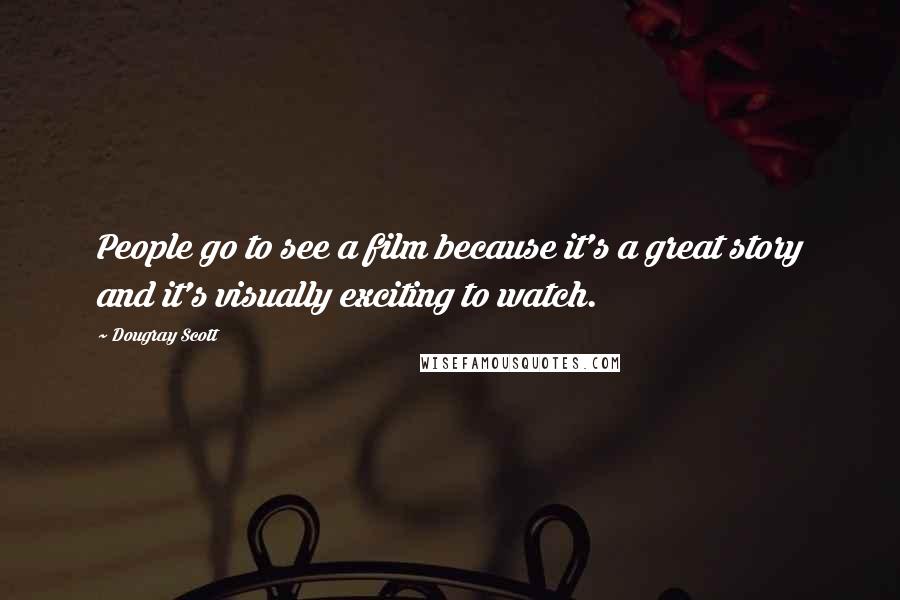 Dougray Scott Quotes: People go to see a film because it's a great story and it's visually exciting to watch.