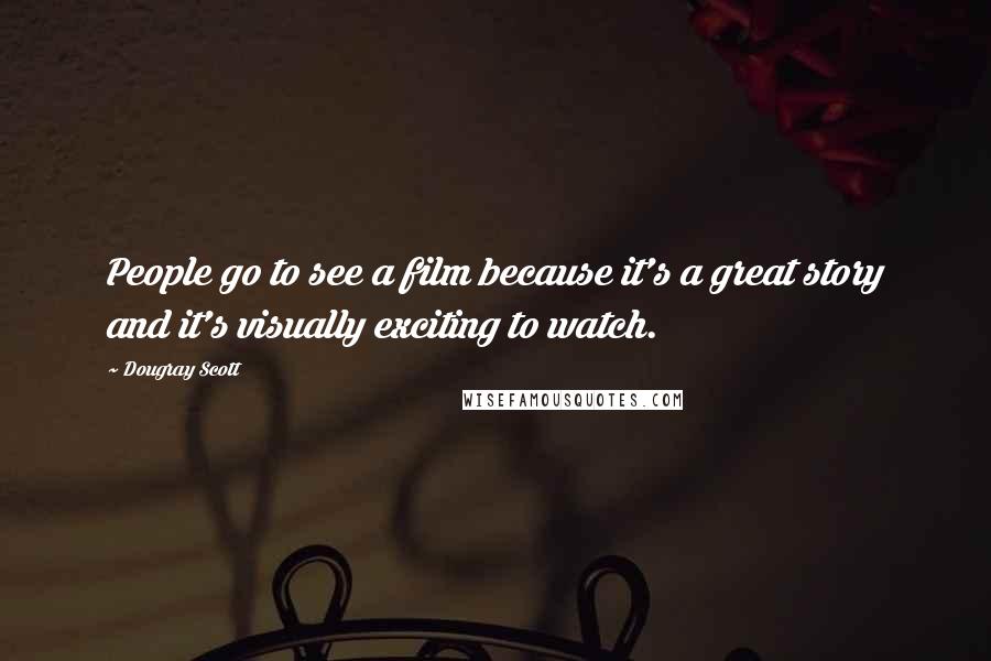 Dougray Scott Quotes: People go to see a film because it's a great story and it's visually exciting to watch.