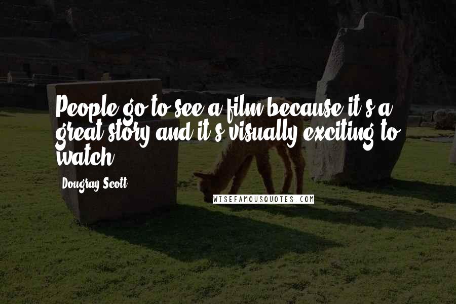 Dougray Scott Quotes: People go to see a film because it's a great story and it's visually exciting to watch.