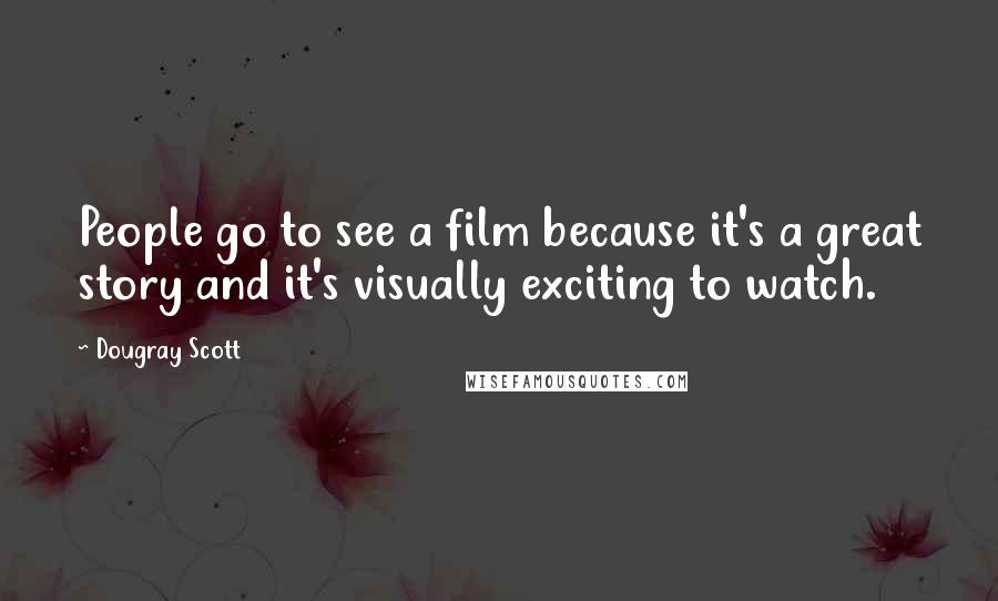 Dougray Scott Quotes: People go to see a film because it's a great story and it's visually exciting to watch.