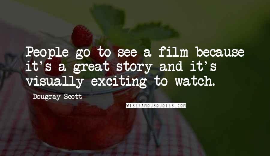 Dougray Scott Quotes: People go to see a film because it's a great story and it's visually exciting to watch.