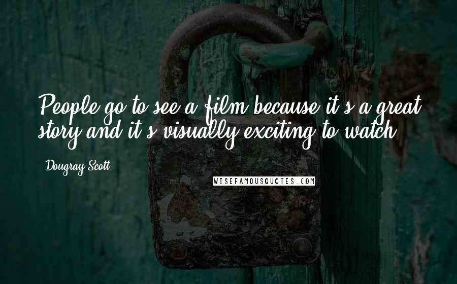 Dougray Scott Quotes: People go to see a film because it's a great story and it's visually exciting to watch.