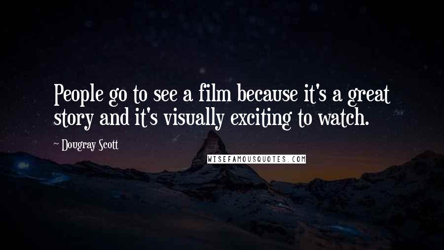 Dougray Scott Quotes: People go to see a film because it's a great story and it's visually exciting to watch.