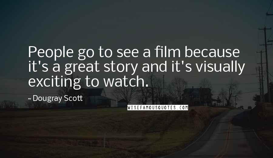 Dougray Scott Quotes: People go to see a film because it's a great story and it's visually exciting to watch.