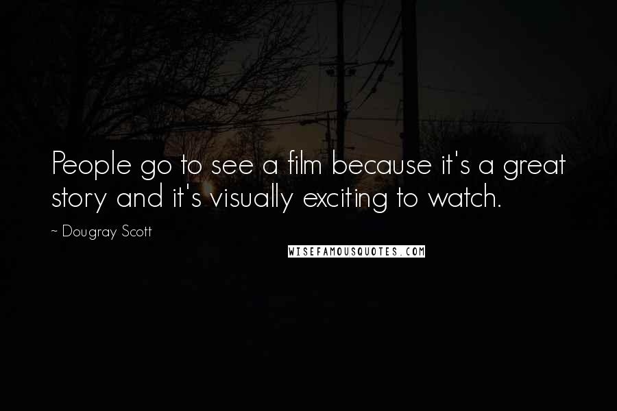 Dougray Scott Quotes: People go to see a film because it's a great story and it's visually exciting to watch.