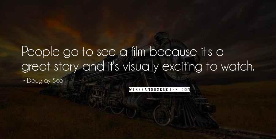 Dougray Scott Quotes: People go to see a film because it's a great story and it's visually exciting to watch.