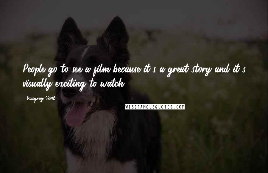 Dougray Scott Quotes: People go to see a film because it's a great story and it's visually exciting to watch.