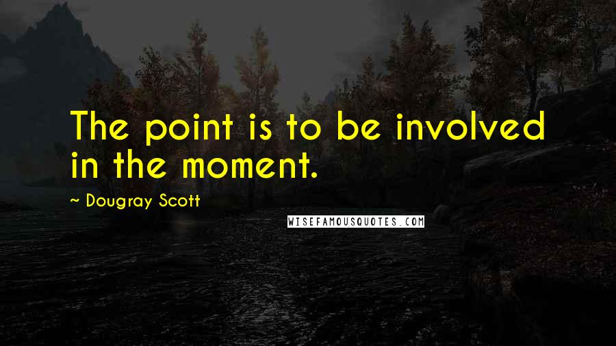 Dougray Scott Quotes: The point is to be involved in the moment.