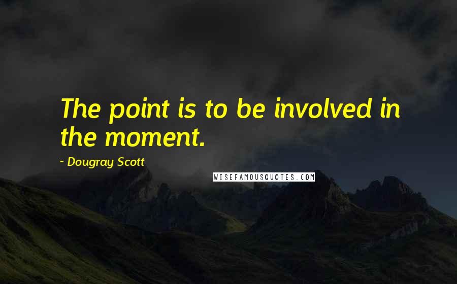 Dougray Scott Quotes: The point is to be involved in the moment.