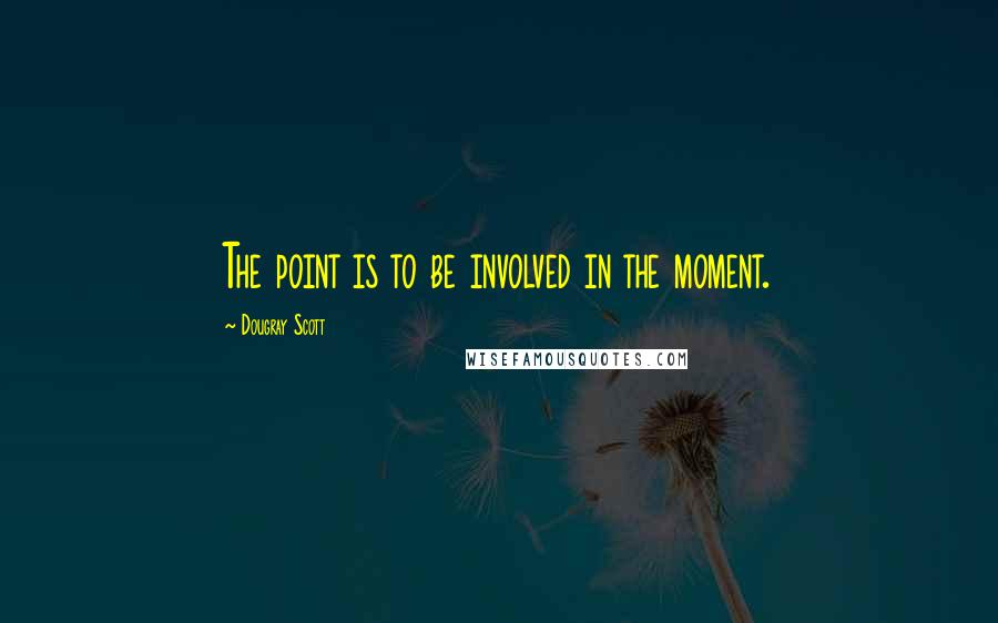 Dougray Scott Quotes: The point is to be involved in the moment.